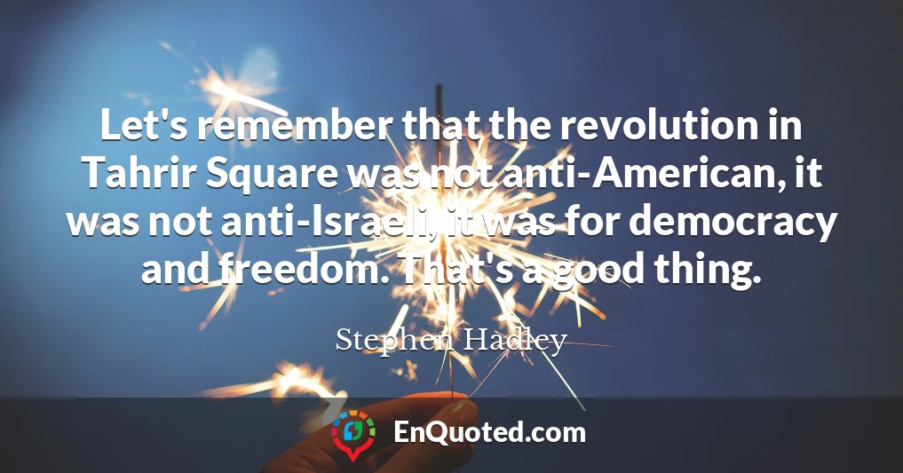 Let's remember that the revolution in Tahrir Square was not anti-American, it was not anti-Israeli, it was for democracy and freedom. That's a good thing.