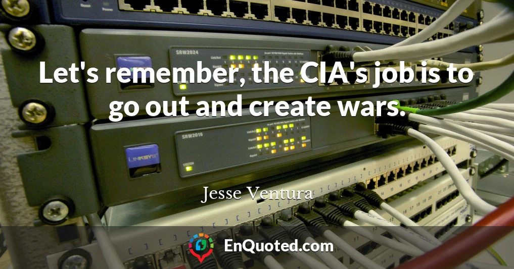 Let's remember, the CIA's job is to go out and create wars.