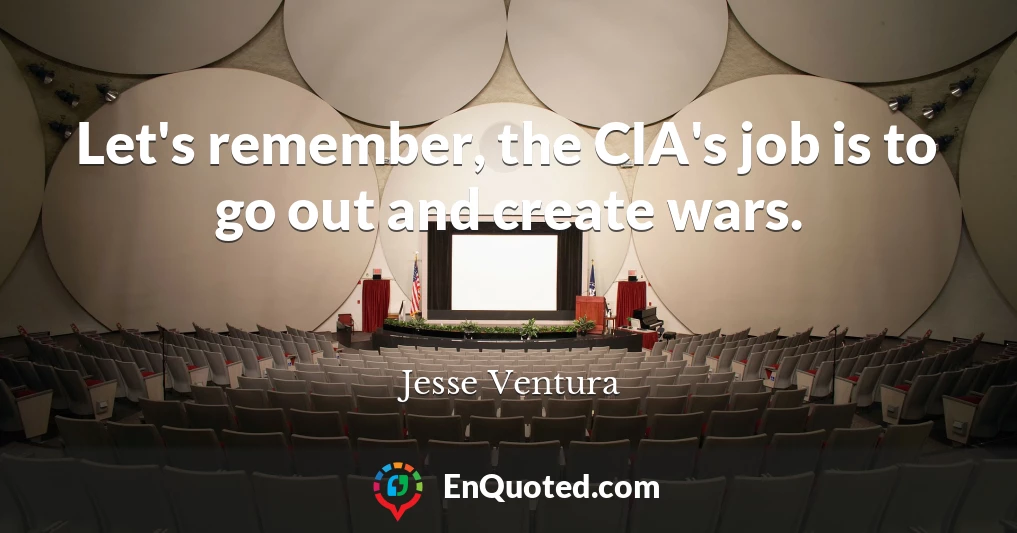 Let's remember, the CIA's job is to go out and create wars.