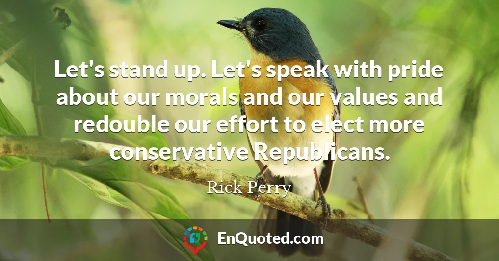 Let's stand up. Let's speak with pride about our morals and our values and redouble our effort to elect more conservative Republicans.