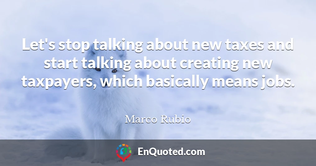 Let's stop talking about new taxes and start talking about creating new taxpayers, which basically means jobs.