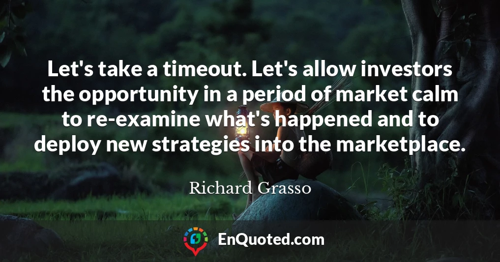 Let's take a timeout. Let's allow investors the opportunity in a period of market calm to re-examine what's happened and to deploy new strategies into the marketplace.
