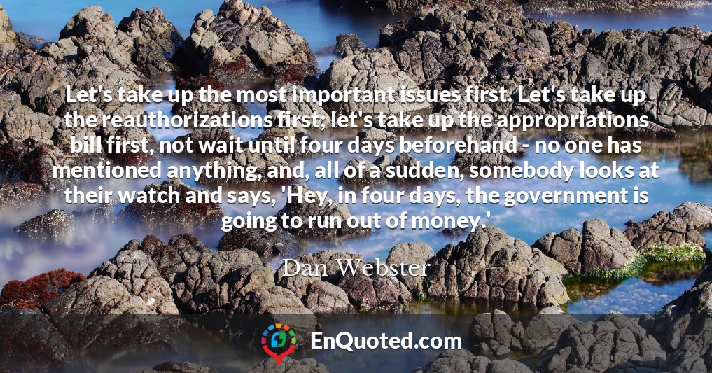 Let's take up the most important issues first. Let's take up the reauthorizations first; let's take up the appropriations bill first, not wait until four days beforehand - no one has mentioned anything, and, all of a sudden, somebody looks at their watch and says, 'Hey, in four days, the government is going to run out of money.'