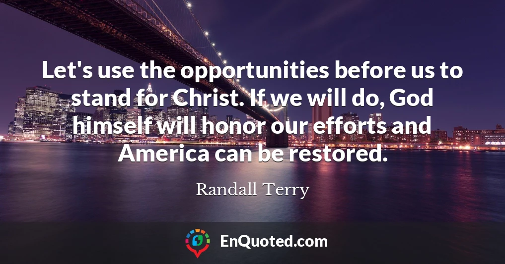 Let's use the opportunities before us to stand for Christ. If we will do, God himself will honor our efforts and America can be restored.