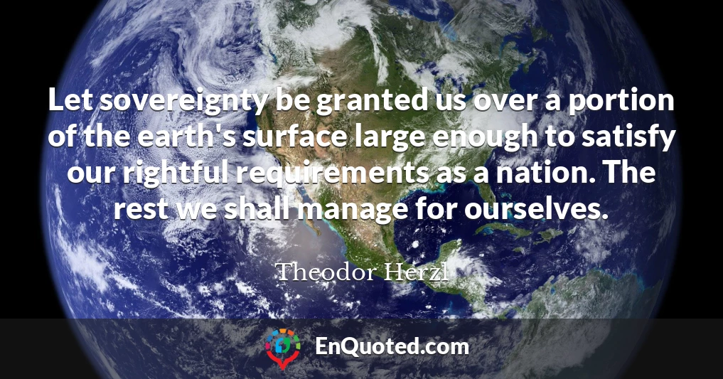 Let sovereignty be granted us over a portion of the earth's surface large enough to satisfy our rightful requirements as a nation. The rest we shall manage for ourselves.