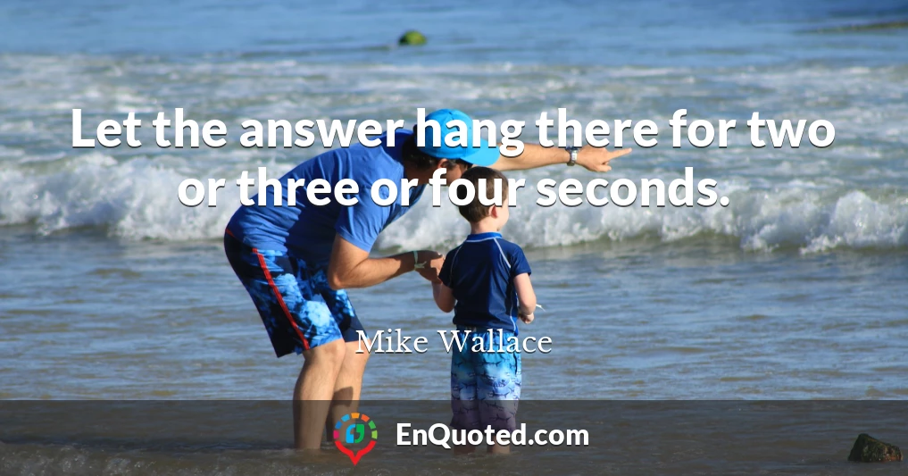 Let the answer hang there for two or three or four seconds.