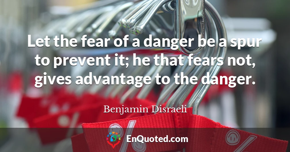 Let the fear of a danger be a spur to prevent it; he that fears not, gives advantage to the danger.