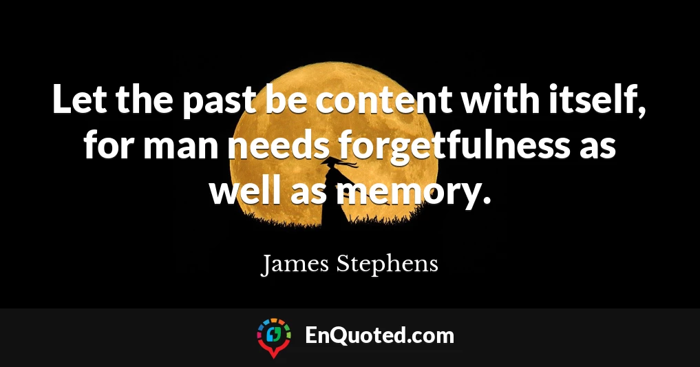 Let the past be content with itself, for man needs forgetfulness as well as memory.