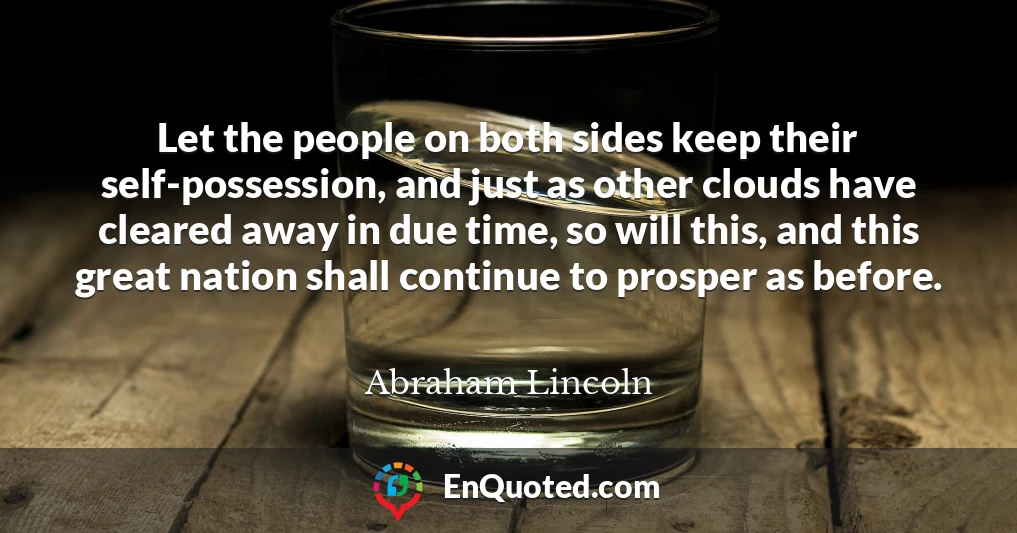 Let the people on both sides keep their self-possession, and just as other clouds have cleared away in due time, so will this, and this great nation shall continue to prosper as before.
