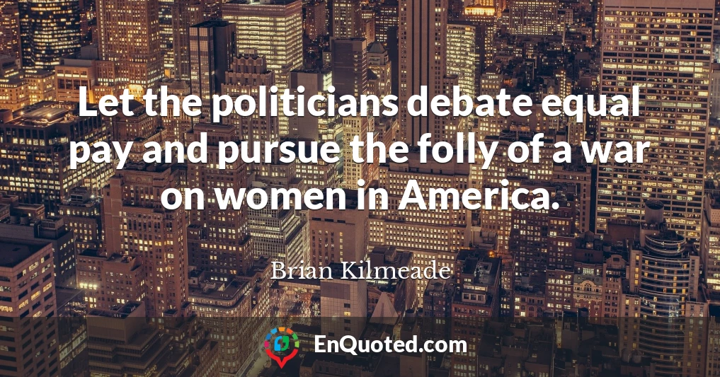 Let the politicians debate equal pay and pursue the folly of a war on women in America.