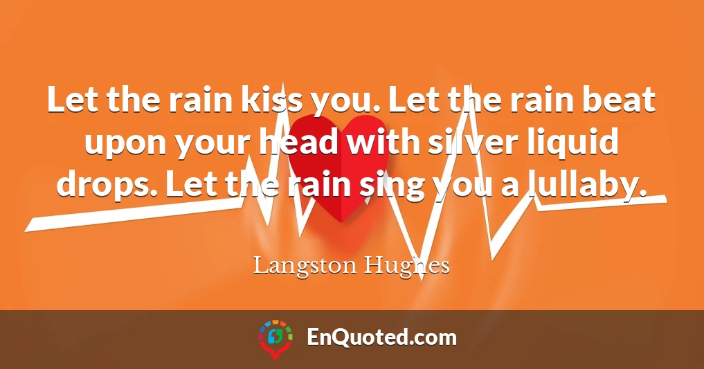 Let the rain kiss you. Let the rain beat upon your head with silver liquid drops. Let the rain sing you a lullaby.