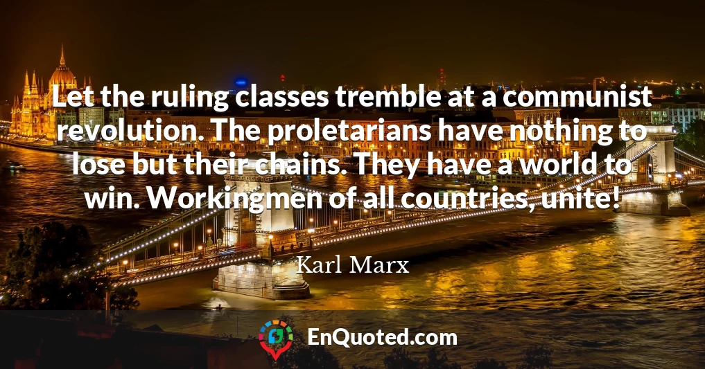 Let the ruling classes tremble at a communist revolution. The proletarians have nothing to lose but their chains. They have a world to win. Workingmen of all countries, unite!