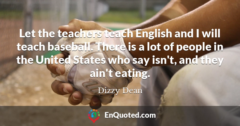 Let the teachers teach English and I will teach baseball. There is a lot of people in the United States who say isn't, and they ain't eating.