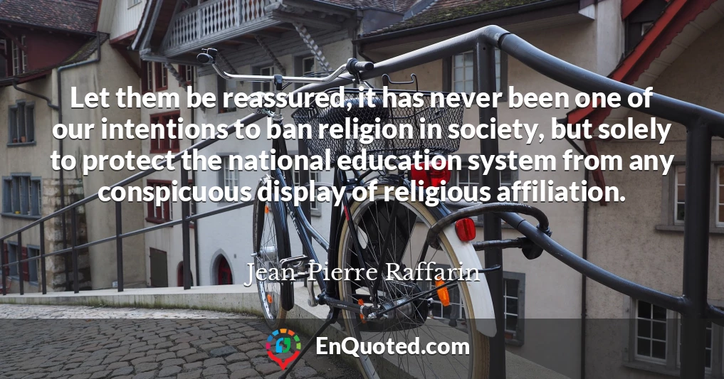 Let them be reassured, it has never been one of our intentions to ban religion in society, but solely to protect the national education system from any conspicuous display of religious affiliation.