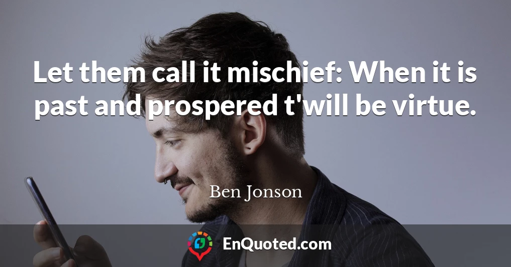 Let them call it mischief: When it is past and prospered t'will be virtue.