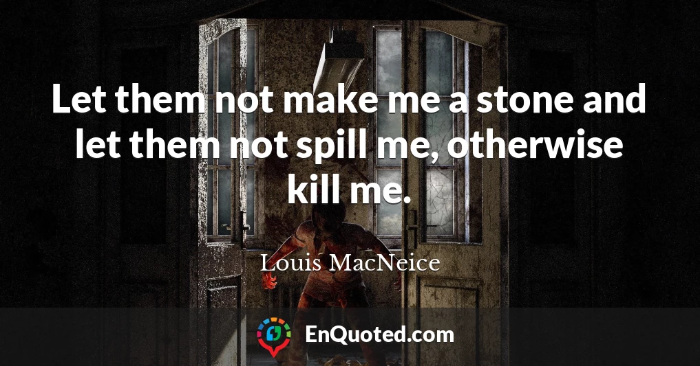Let them not make me a stone and let them not spill me, otherwise kill me.