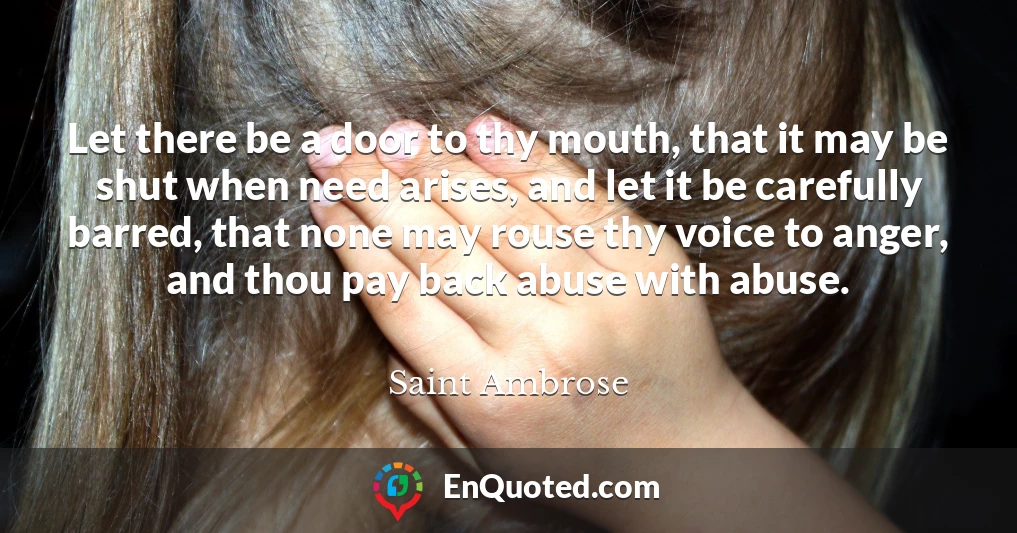 Let there be a door to thy mouth, that it may be shut when need arises, and let it be carefully barred, that none may rouse thy voice to anger, and thou pay back abuse with abuse.