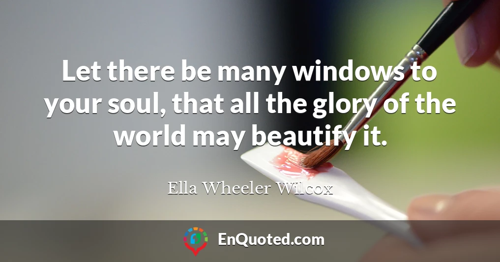 Let there be many windows to your soul, that all the glory of the world may beautify it.