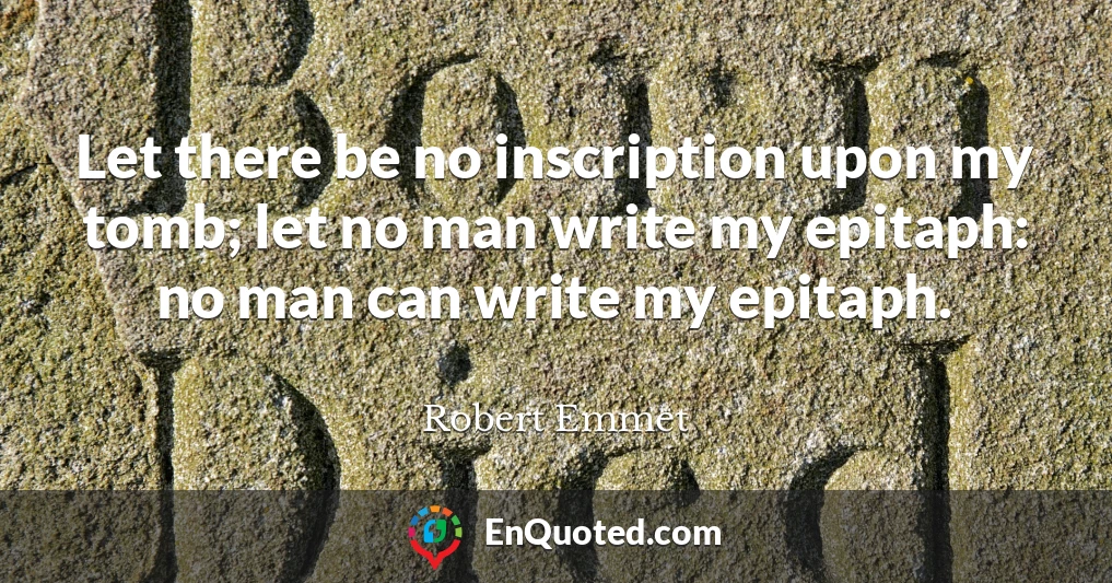 Let there be no inscription upon my tomb; let no man write my epitaph: no man can write my epitaph.
