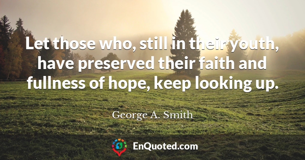 Let those who, still in their youth, have preserved their faith and fullness of hope, keep looking up.