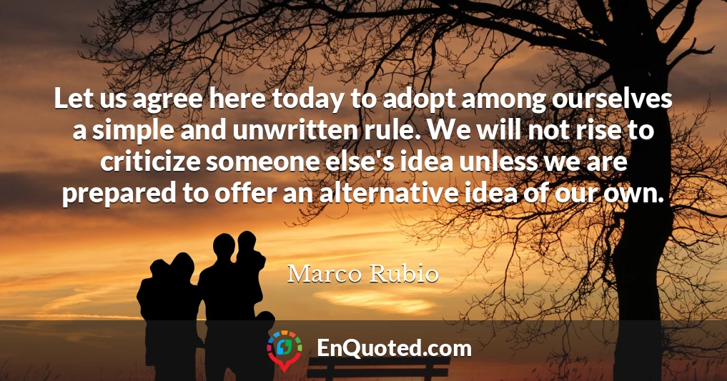 Let us agree here today to adopt among ourselves a simple and unwritten rule. We will not rise to criticize someone else's idea unless we are prepared to offer an alternative idea of our own.