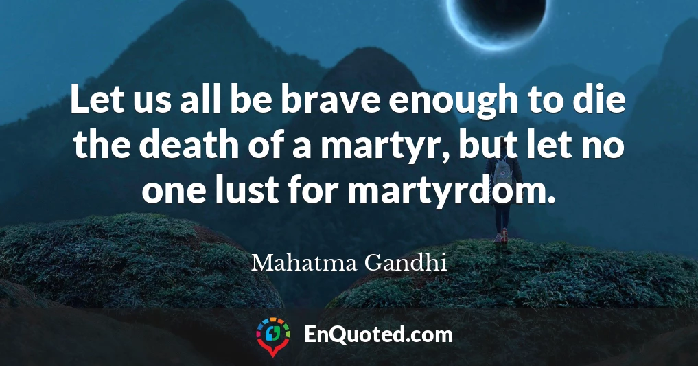 Let us all be brave enough to die the death of a martyr, but let no one lust for martyrdom.