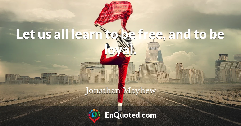 Let us all learn to be free, and to be loyal.