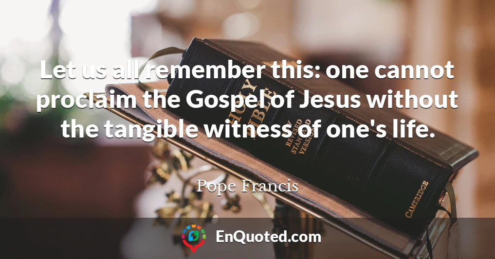 Let us all remember this: one cannot proclaim the Gospel of Jesus without the tangible witness of one's life.