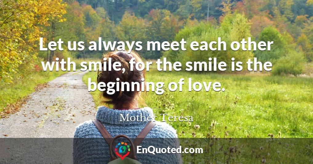 Let us always meet each other with smile, for the smile is the beginning of love.
