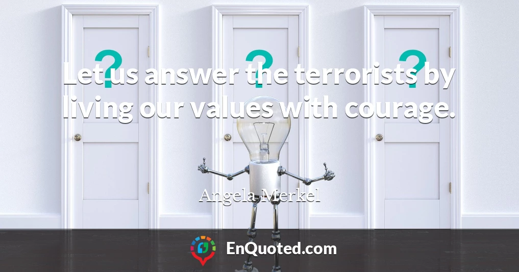 Let us answer the terrorists by living our values with courage.