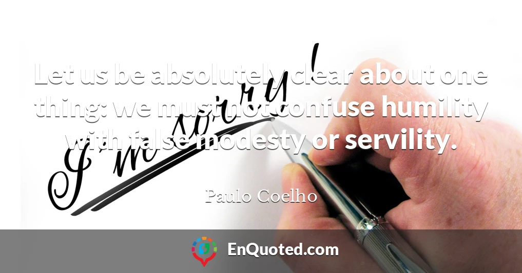 Let us be absolutely clear about one thing: we must not confuse humility with false modesty or servility.