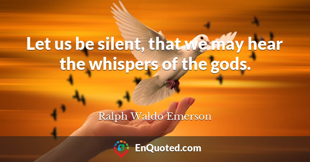 Let us be silent, that we may hear the whispers of the gods.