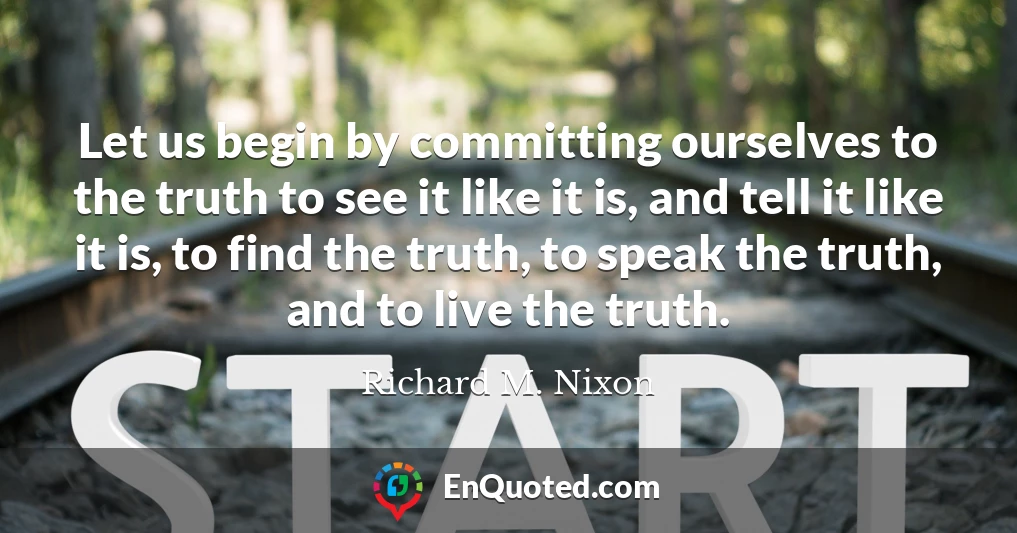 Let us begin by committing ourselves to the truth to see it like it is, and tell it like it is, to find the truth, to speak the truth, and to live the truth.