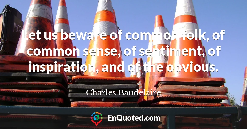 Let us beware of common folk, of common sense, of sentiment, of inspiration, and of the obvious.