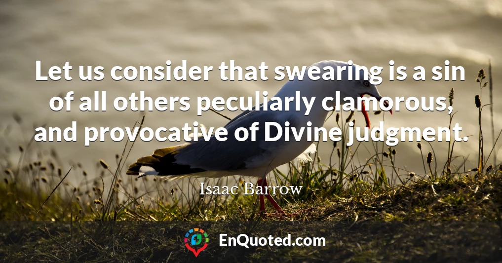 Let us consider that swearing is a sin of all others peculiarly clamorous, and provocative of Divine judgment.
