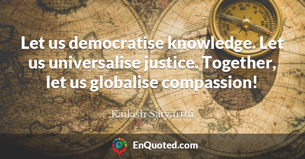 Let us democratise knowledge. Let us universalise justice. Together, let us globalise compassion!