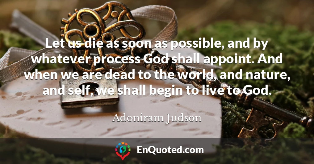 Let us die as soon as possible, and by whatever process God shall appoint. And when we are dead to the world, and nature, and self, we shall begin to live to God.