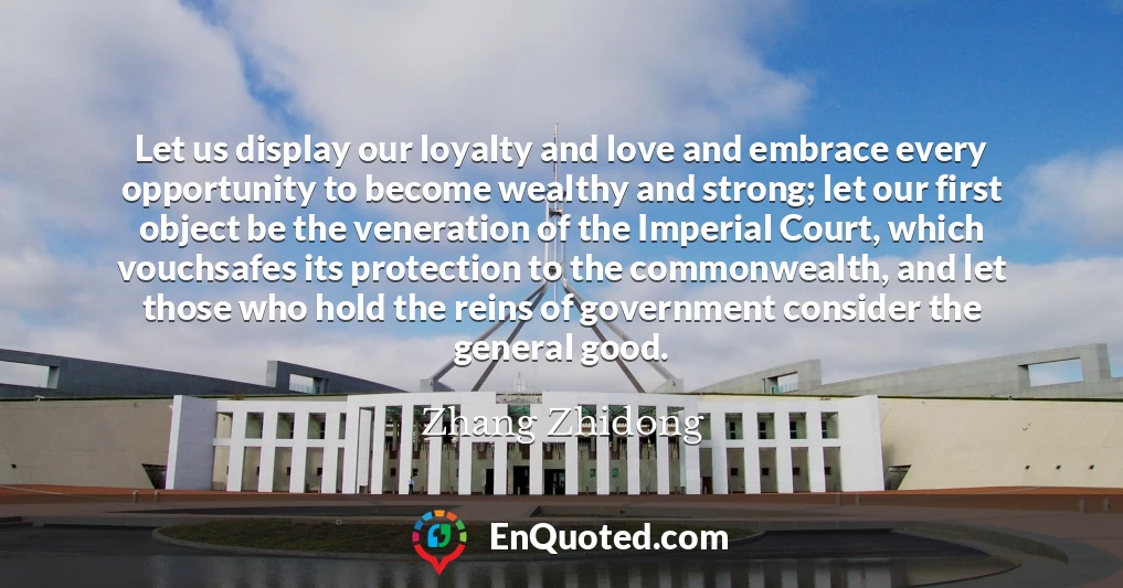 Let us display our loyalty and love and embrace every opportunity to become wealthy and strong; let our first object be the veneration of the Imperial Court, which vouchsafes its protection to the commonwealth, and let those who hold the reins of government consider the general good.