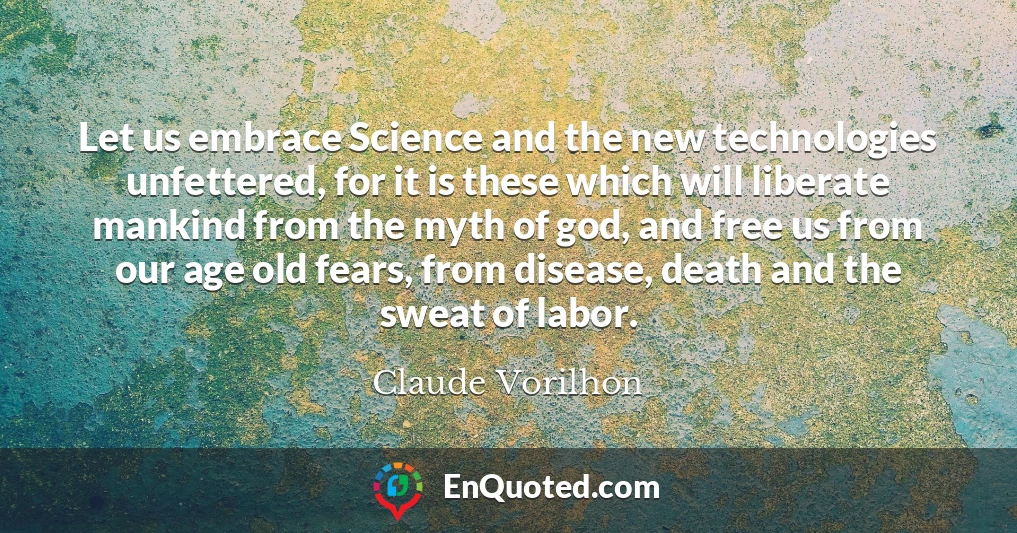 Let us embrace Science and the new technologies unfettered, for it is these which will liberate mankind from the myth of god, and free us from our age old fears, from disease, death and the sweat of labor.