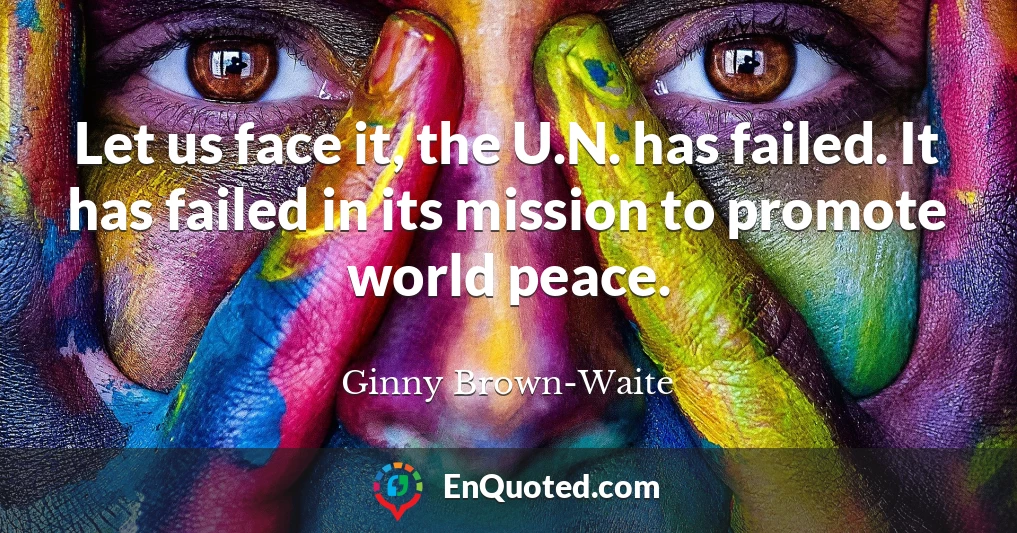 Let us face it, the U.N. has failed. It has failed in its mission to promote world peace.