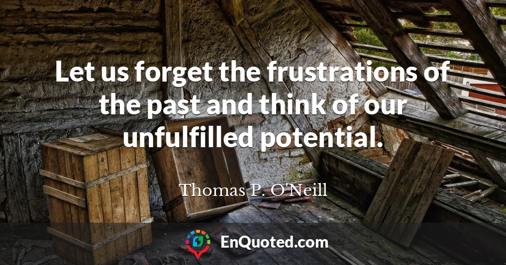 Let us forget the frustrations of the past and think of our unfulfilled potential.