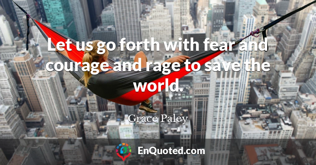 Let us go forth with fear and courage and rage to save the world.