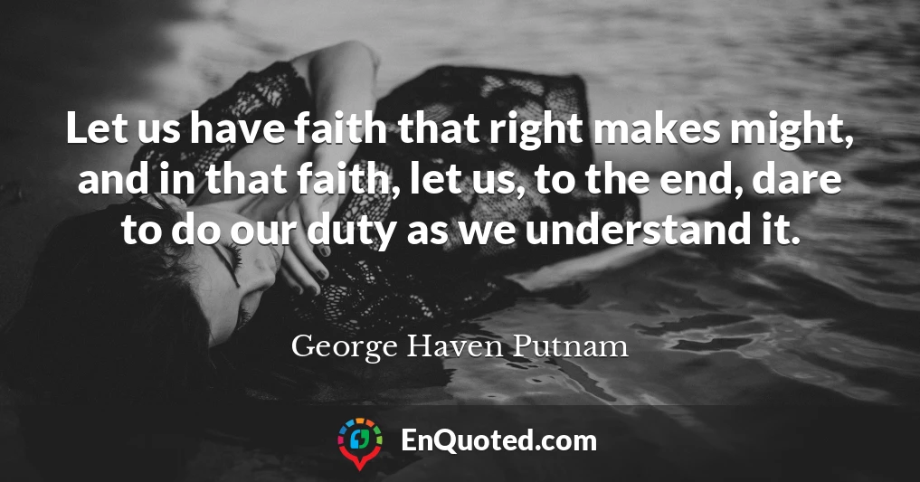 Let us have faith that right makes might, and in that faith, let us, to the end, dare to do our duty as we understand it.