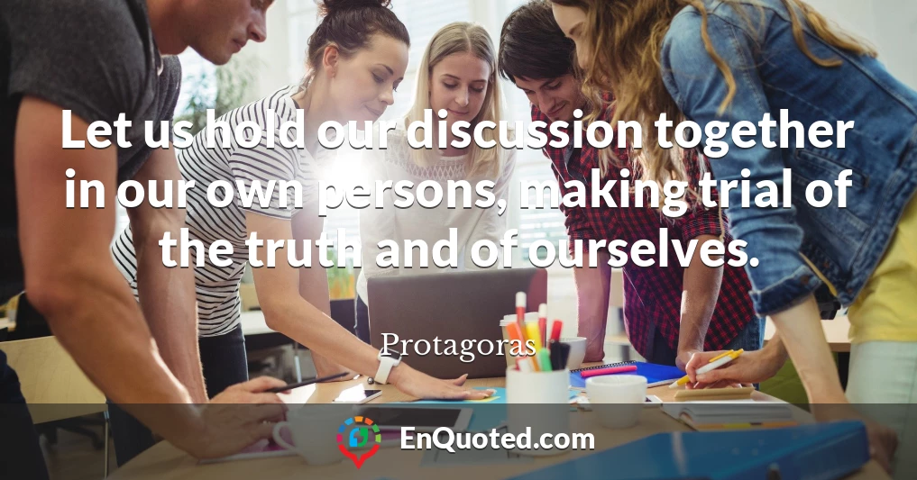 Let us hold our discussion together in our own persons, making trial of the truth and of ourselves.