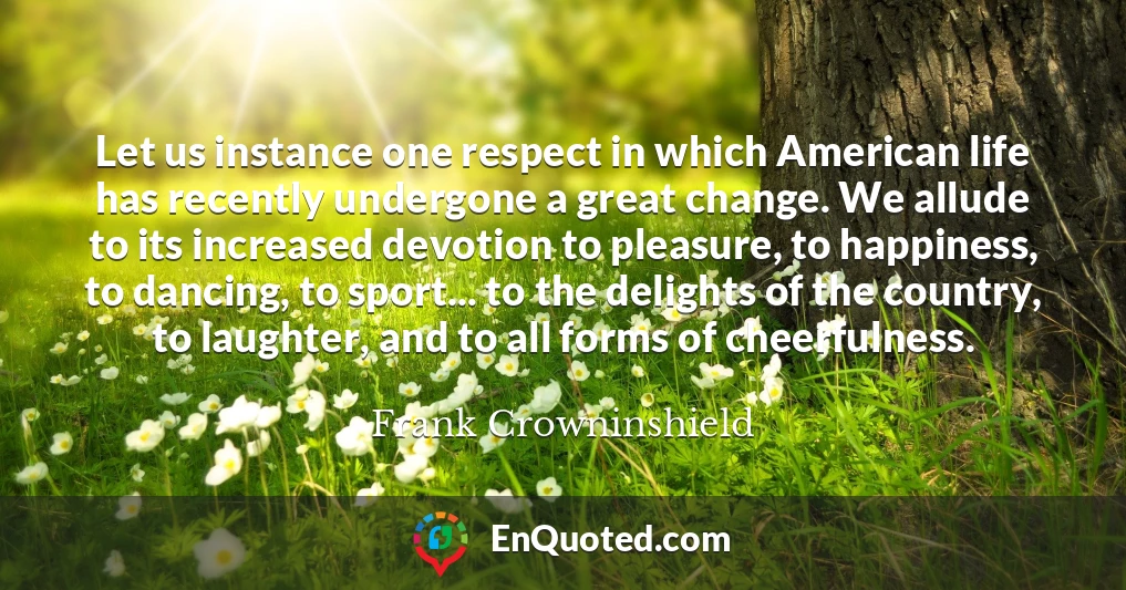 Let us instance one respect in which American life has recently undergone a great change. We allude to its increased devotion to pleasure, to happiness, to dancing, to sport... to the delights of the country, to laughter, and to all forms of cheerfulness.