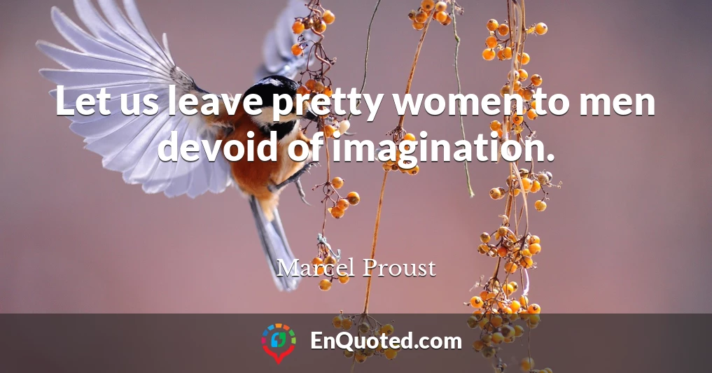 Let us leave pretty women to men devoid of imagination.