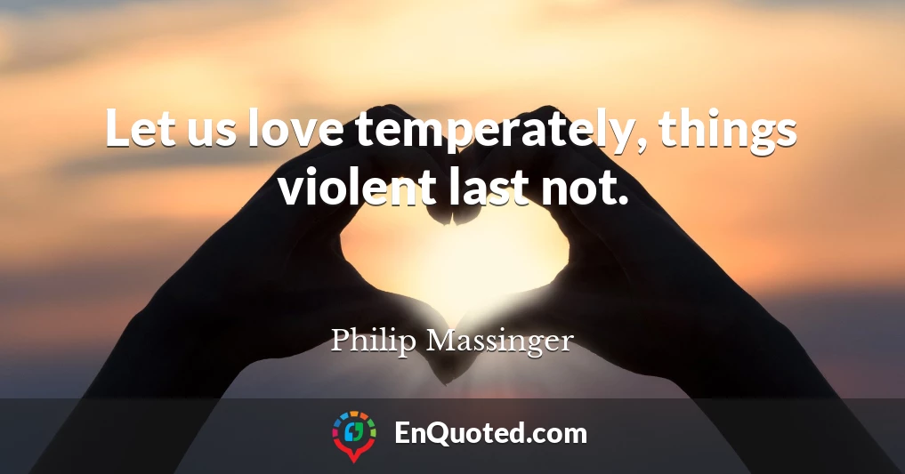 Let us love temperately, things violent last not.
