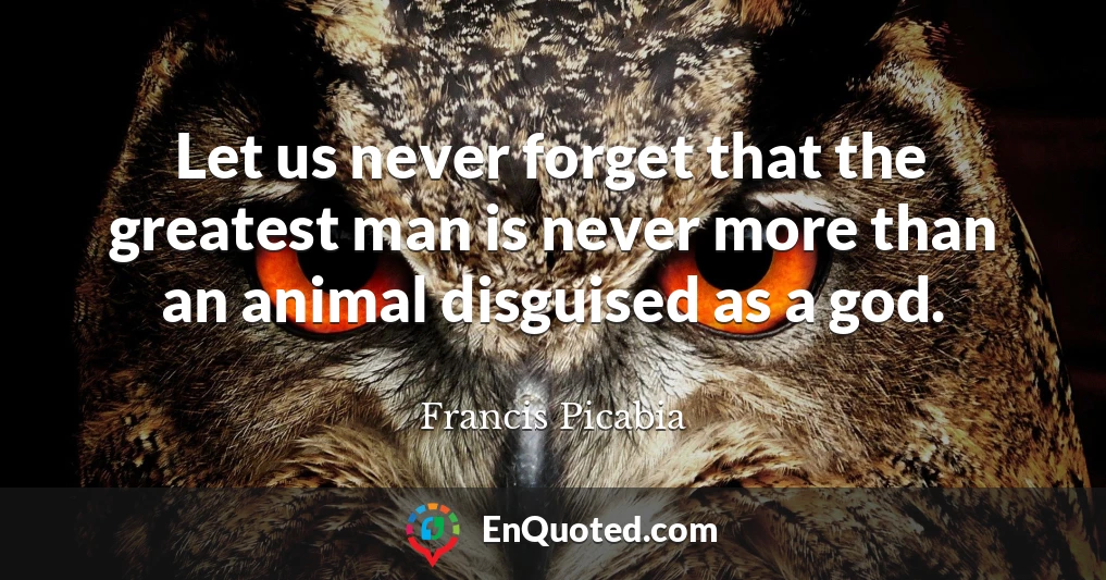 Let us never forget that the greatest man is never more than an animal disguised as a god.