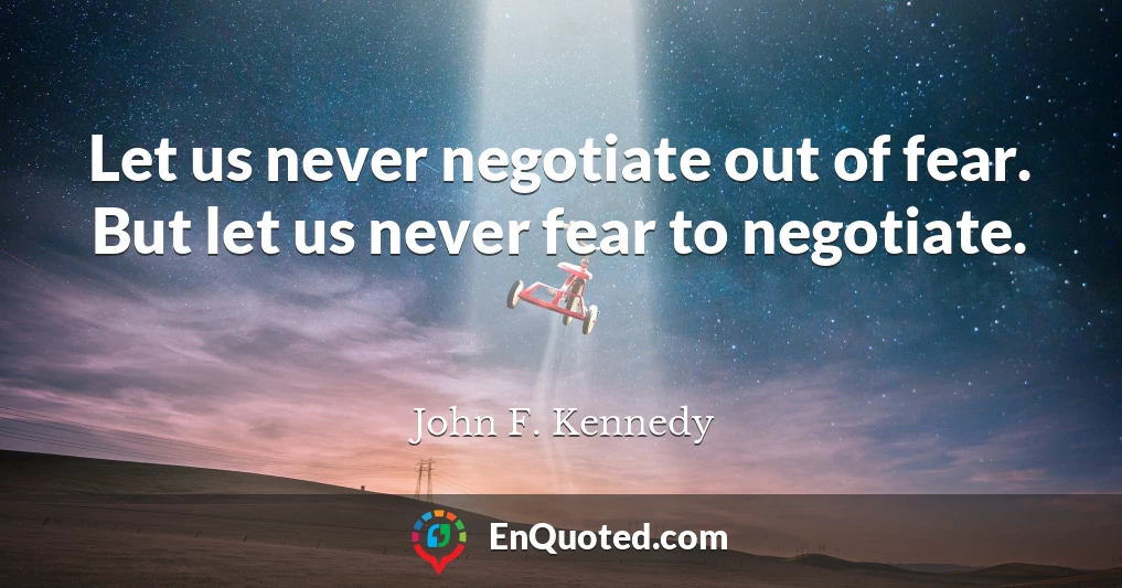 Let us never negotiate out of fear. But let us never fear to negotiate.