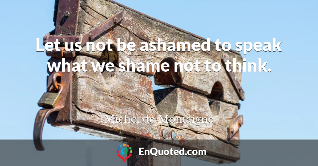 Let us not be ashamed to speak what we shame not to think.